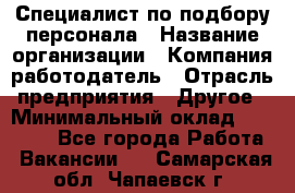 Специалист по подбору персонала › Название организации ­ Компания-работодатель › Отрасль предприятия ­ Другое › Минимальный оклад ­ 21 000 - Все города Работа » Вакансии   . Самарская обл.,Чапаевск г.